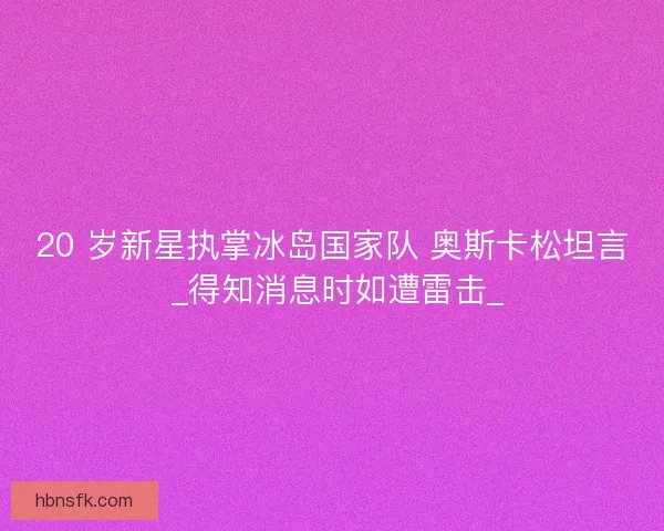 20 岁新星执掌冰岛国家队 奥斯卡松坦言 _得知消息时如遭雷击_