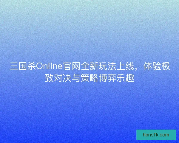 三国杀Online官网全新玩法上线，体验极致对决与策略博弈乐趣