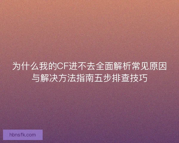 为什么我的CF进不去全面解析常见原因与解决方法指南五步排查技巧