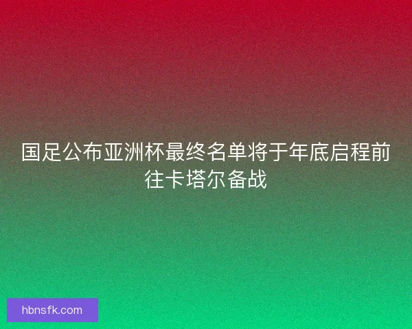 国足公布亚洲杯最终名单将于年底启程前往卡塔尔备战
