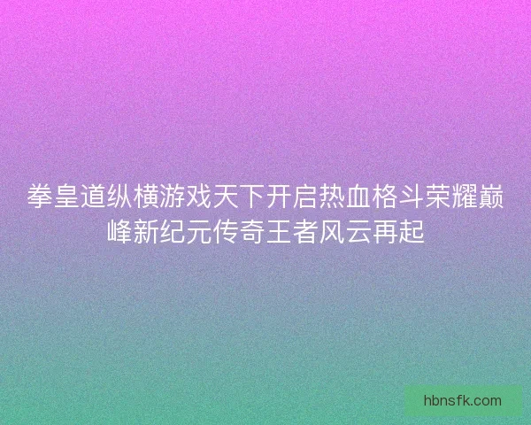 拳皇道纵横游戏天下开启热血格斗荣耀巅峰新纪元传奇王者风云再起