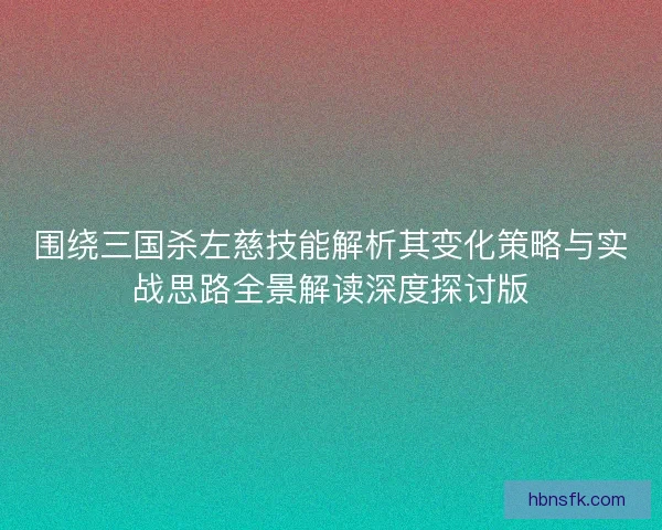 围绕三国杀左慈技能解析其变化策略与实战思路全景解读深度探讨版