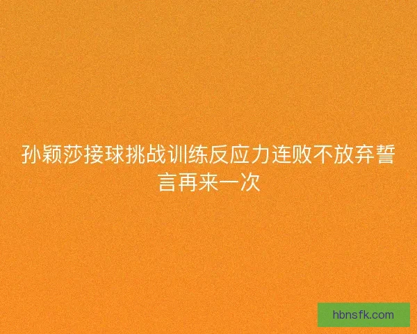 孙颖莎接球挑战训练反应力连败不放弃誓言再来一次