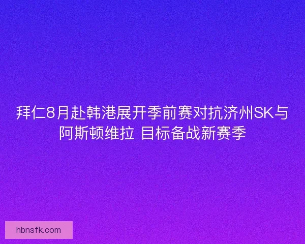拜仁8月赴韩港展开季前赛对抗济州SK与阿斯顿维拉 目标备战新赛季