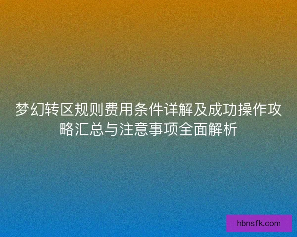 梦幻转区规则费用条件详解及成功操作攻略汇总与注意事项全面解析