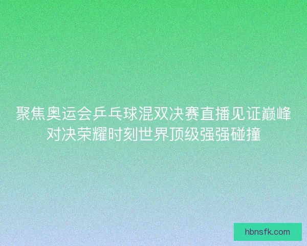 聚焦奥运会乒乓球混双决赛直播见证巅峰对决荣耀时刻世界顶级强强碰撞 聚焦奥运会乒乓球混双决赛直播见证巅峰对决荣耀时刻世界顶级强强碰撞