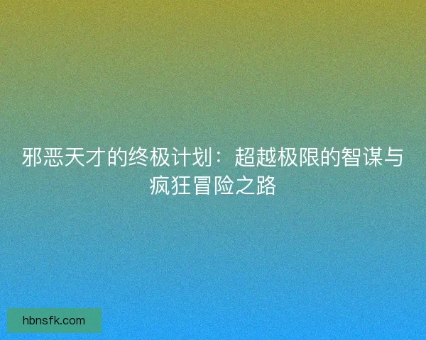 邪恶天才的终极计划:超越极限的智谋与疯狂冒险之路 邪恶天才的终极计划:超越极限的智谋与疯狂冒险之路