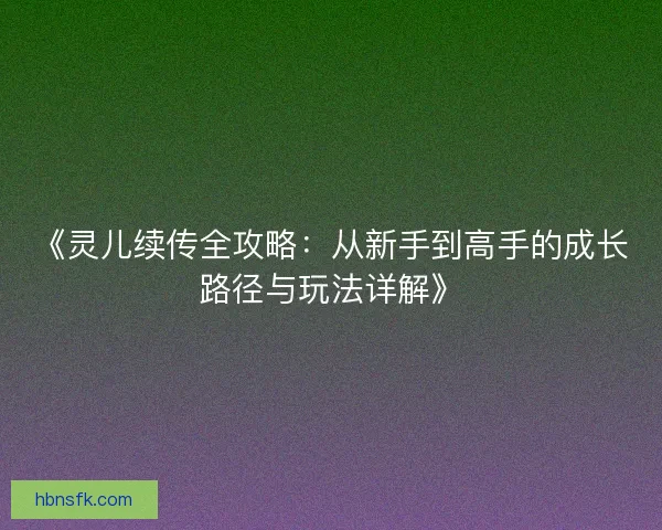 《灵儿续传全攻略:从新手到高手的成长路径与玩法详解》 《灵儿续传全攻略:从新手到高手的成长路径与玩法详解》