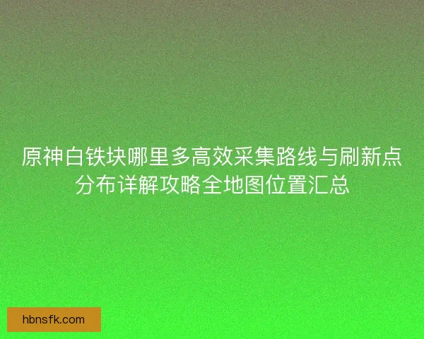 原神白铁块哪里多高效采集路线与刷新点分布详解攻略全地图位置汇总 原神白铁块哪里多高效采集路线与刷新点分布详解攻略全地图位置汇总