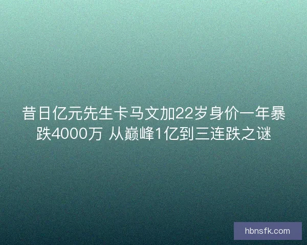 昔日亿元先生卡马文加22岁身价一年暴跌4000万 从巅峰1亿到三连跌之谜