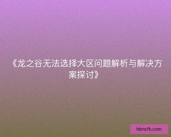 《龙之谷无法选择大区问题解析与解决方案探讨》 《龙之谷无法选择大区问题解析与解决方案探讨》