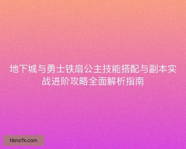 地下城与勇士铁扇公主技能搭配与副本实战进阶攻略全面解析指南