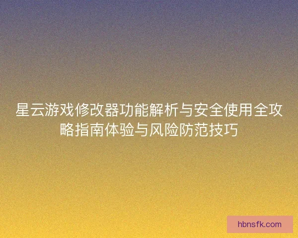 星云游戏修改器功能解析与安全使用全攻略指南体验与风险防范技巧