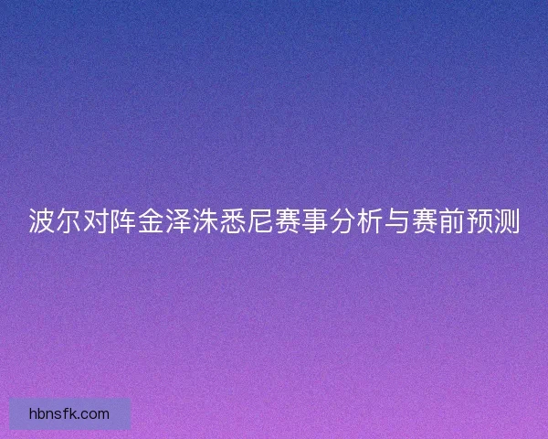 波尔对阵金泽洙悉尼赛事分析与赛前预测
