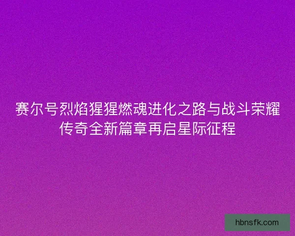 赛尔号烈焰猩猩燃魂进化之路与战斗荣耀传奇全新篇章再启星际征程 赛尔号烈焰猩猩燃魂进化之路与战斗荣耀传奇全新篇章再启星际征程