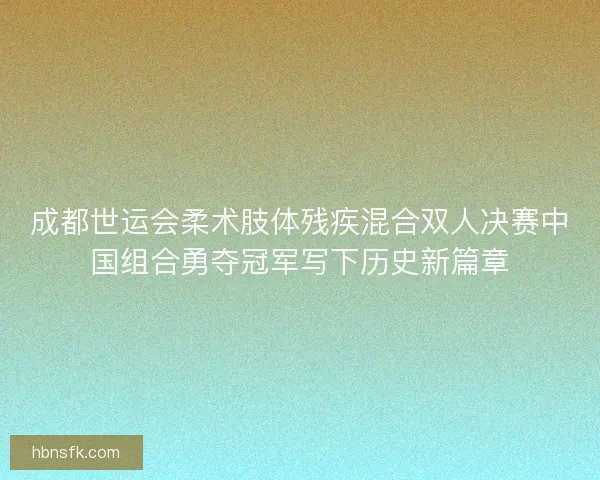 成都世运会柔术肢体残疾混合双人决赛中国组合勇夺冠军写下历史新篇章 成都世运会柔术肢体残疾混合双人决赛中国组合勇夺冠军写下历史新篇章