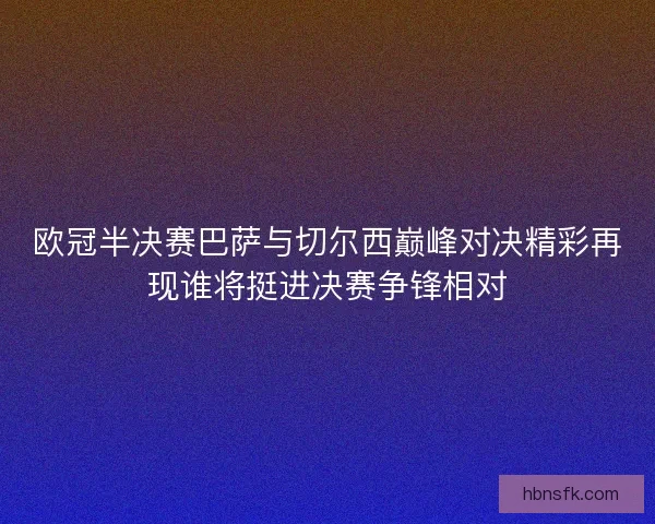 欧冠半决赛巴萨与切尔西巅峰对决精彩再现谁将挺进决赛争锋相对