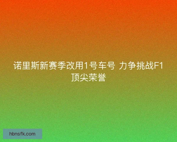诺里斯新赛季改用1号车号 力争挑战F1顶尖荣誉