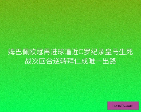 姆巴佩欧冠再进球逼近C罗纪录皇马生死战次回合逆转拜仁成唯一出路