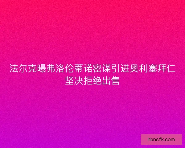 法尔克曝弗洛伦蒂诺密谋引进奥利塞拜仁坚决拒绝出售 法尔克曝弗洛伦蒂诺密谋引进奥利塞拜仁坚决拒绝出售