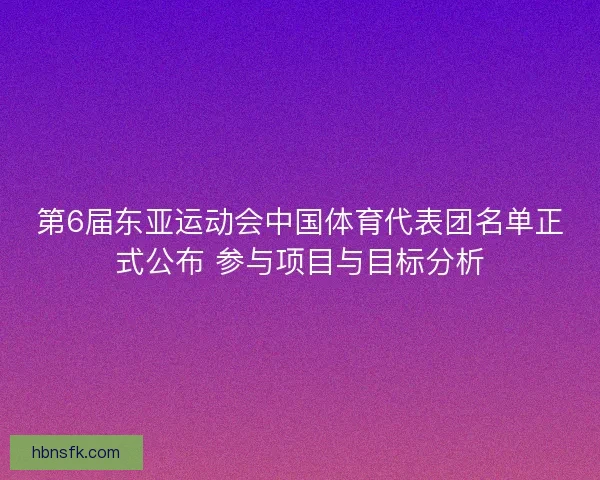 第6届东亚运动会中国体育代表团名单正式公布 参与项目与目标分析 第6届东亚运动会中国体育代表团名单正式公布 参与项目与目标分析