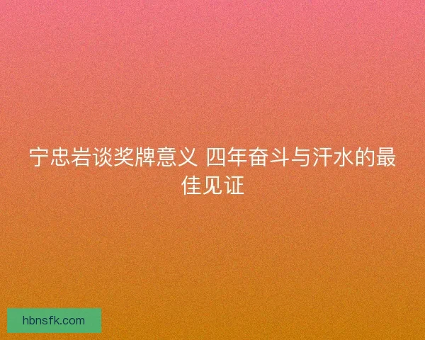宁忠岩谈奖牌意义 四年奋斗与汗水的最佳见证