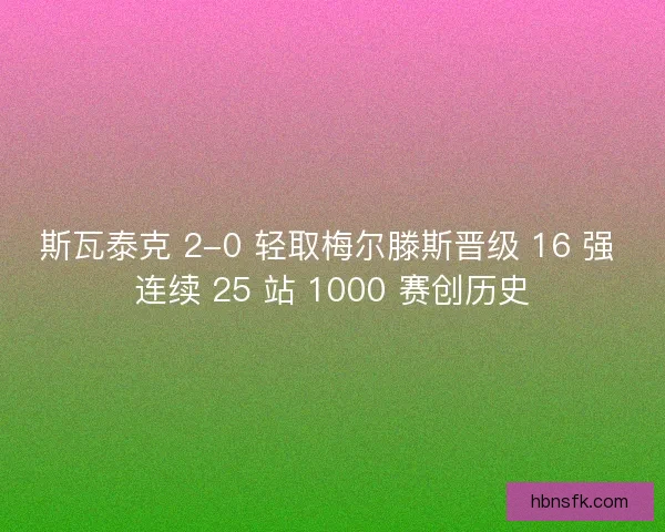 斯瓦泰克 2-0 轻取梅尔滕斯晋级 16 强 连续 25 站 1000 赛创历史