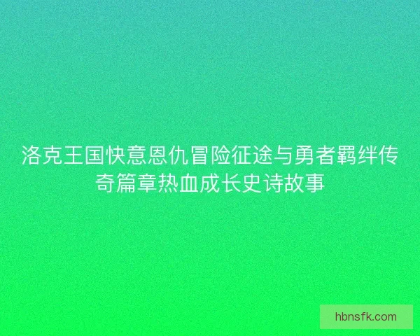 洛克王国快意恩仇冒险征途与勇者羁绊传奇篇章热血成长史诗故事