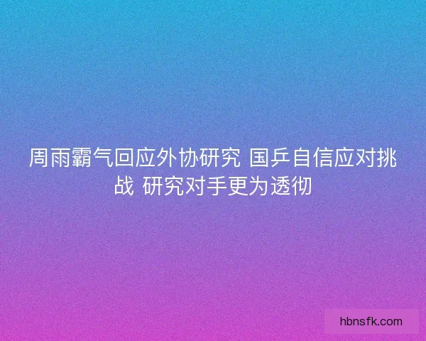 周雨霸气回应外协研究 国乒自信应对挑战 研究对手更为透彻