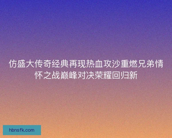 仿盛大传奇经典再现热血攻沙重燃兄弟情怀之战巅峰对决荣耀回归新