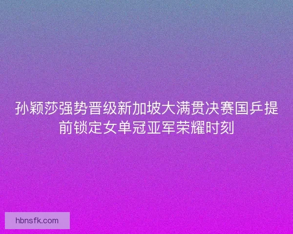 孙颖莎强势晋级新加坡大满贯决赛国乒提前锁定女单冠亚军荣耀时刻