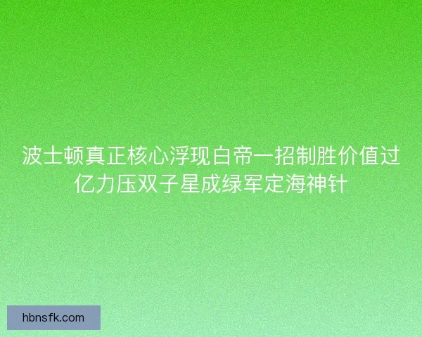 波士顿真正核心浮现白帝一招制胜价值过亿力压双子星成绿军定海神针