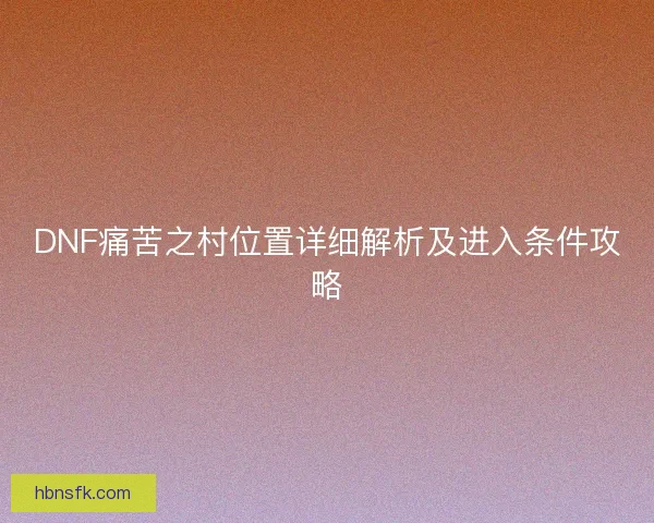 DNF痛苦之村位置详细解析及进入条件攻略