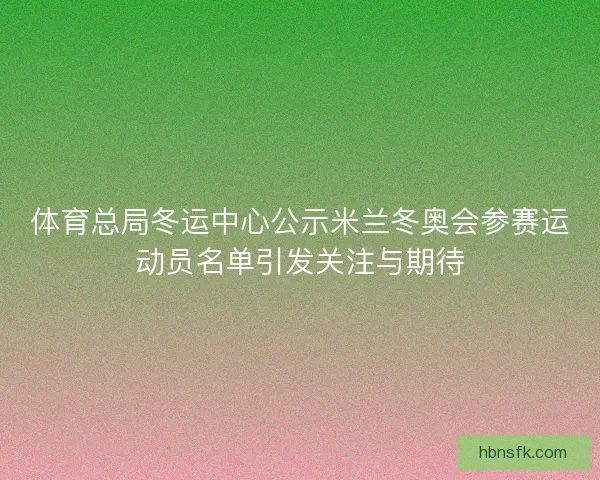 体育总局冬运中心公示米兰冬奥会参赛运动员名单引发关注与期待 体育总局冬运中心公示米兰冬奥会参赛运动员名单引发关注与期待