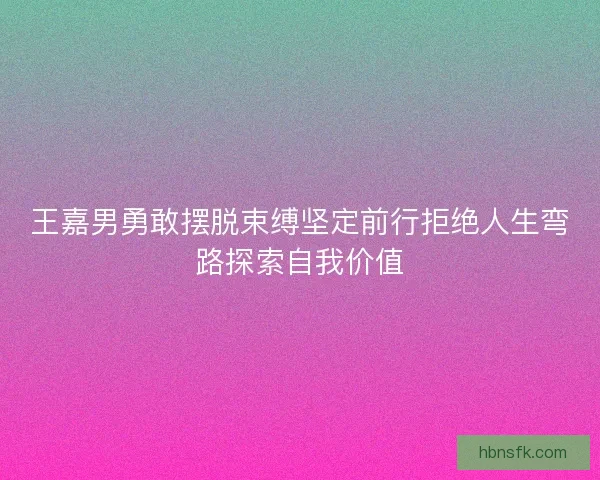 王嘉男勇敢摆脱束缚坚定前行拒绝人生弯路探索自我价值 王嘉男勇敢摆脱束缚坚定前行拒绝人生弯路探索自我价值