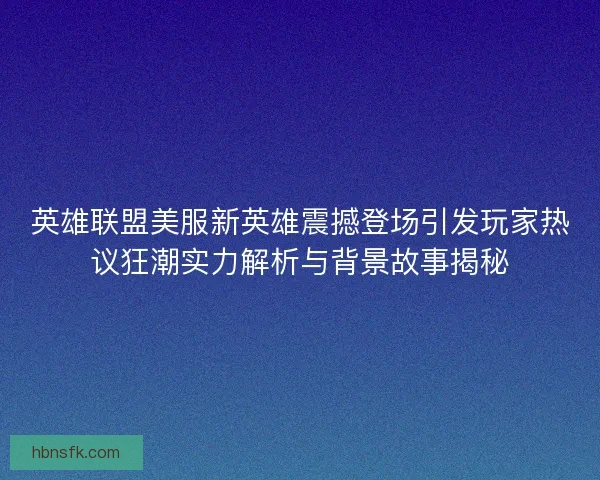 英雄联盟美服新英雄震撼登场引发玩家热议狂潮实力解析与背景故事揭秘 英雄联盟美服新英雄震撼登场引发玩家热议狂潮实力解析与背景故事揭秘