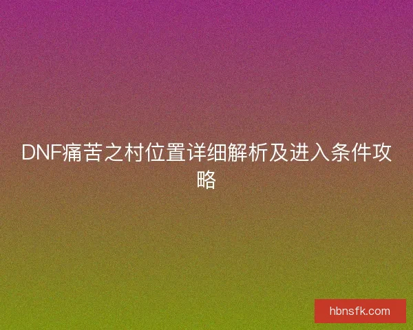 DNF痛苦之村位置详细解析及进入条件攻略 DNF痛苦之村位置详细解析及进入条件攻略