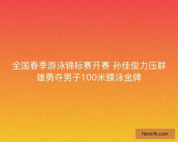 全国春季游泳锦标赛开赛 孙佳俊力压群雄勇夺男子100米蝶泳金牌 全国春季游泳锦标赛开赛 孙佳俊力压群雄勇夺男子100米蝶泳金牌