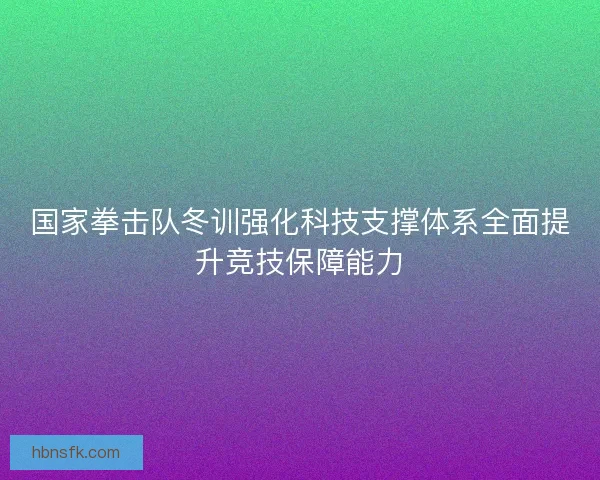 国家拳击队冬训强化科技支撑体系全面提升竞技保障能力 国家拳击队冬训强化科技支撑体系全面提升竞技保障能力